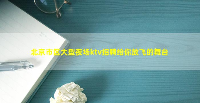 北京市区大型夜场ktv招聘给你放飞的舞台
