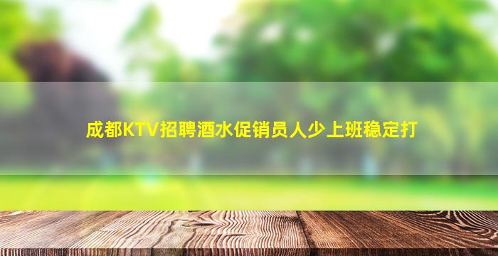 成都KTV招聘酒水促销员人少上班稳定打
